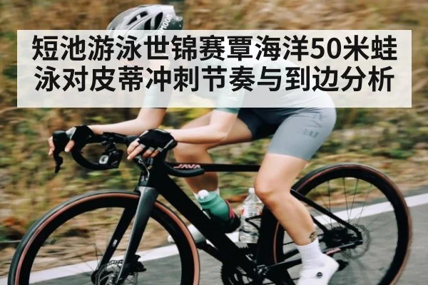 短池游泳世锦赛覃海洋50米蛙泳对皮蒂冲刺节奏与到边分析